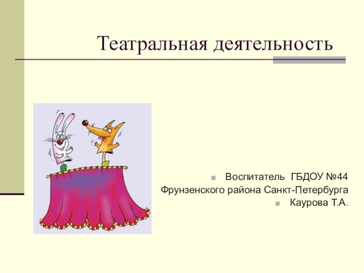 Театральная деятельностьВоспитатель ГБДОУ №44Фрунзенского района Санкт-ПетербургаКаурова Т.А.