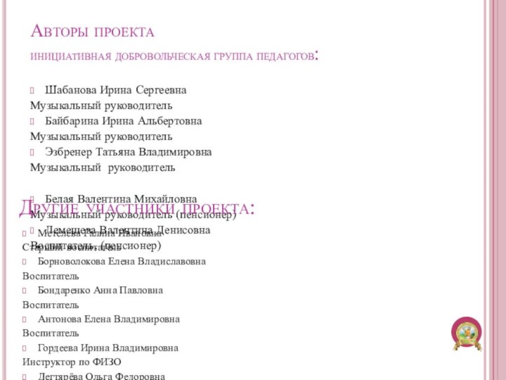 Авторы проекта инициативная добровольческая группа педагогов:Шабанова Ирина СергеевнаМузыкальный руководительБайбарина Ирина АльбертовнаМузыкальный руководительЭзбренер