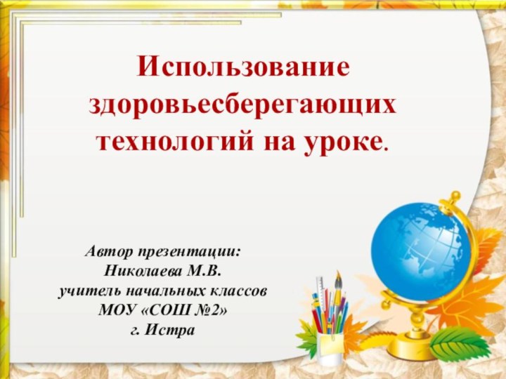 Использование здоровьесберегающих технологий на уроке.Автор презентации:Николаева М.В.учитель начальных классов МОУ «СОШ №2»г. Истра