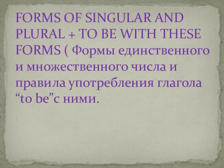 FORMS OF SINGULAR AND PLURAL + TO BE WITH THESE FORMS (