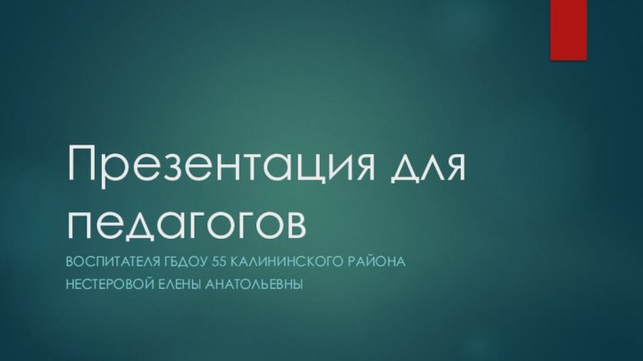 Презентация для педагоговВоспитателя ГБДОУ 55 Калининского районаНестеровой Елены Анатольевны