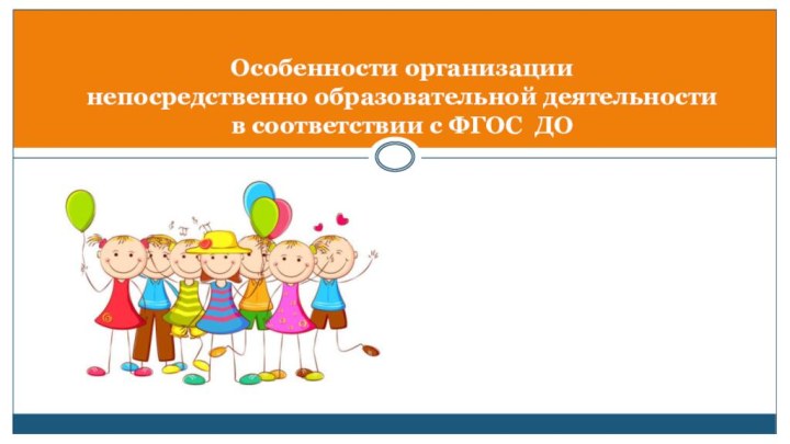 Особенности организации  непосредственно образовательной деятельности  в соответствии с ФГОС ДО  