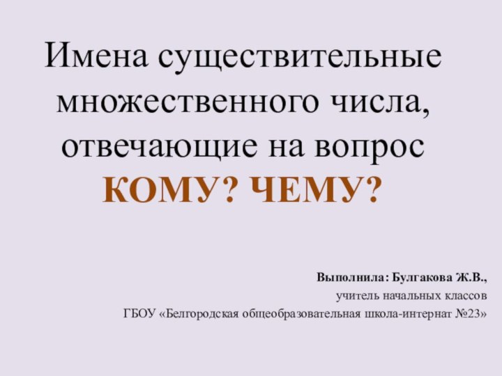 Имена существительные множественного числа, отвечающие на вопрос КОМУ? ЧЕМУ?Выполнила: Булгакова Ж.В.,учитель начальных