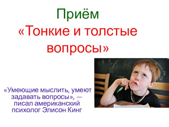 Приём  «Тонкие и толстые вопросы» «Умеющие мыслить, умеют задавать вопросы», — писал американский психолог Элисон Кинг