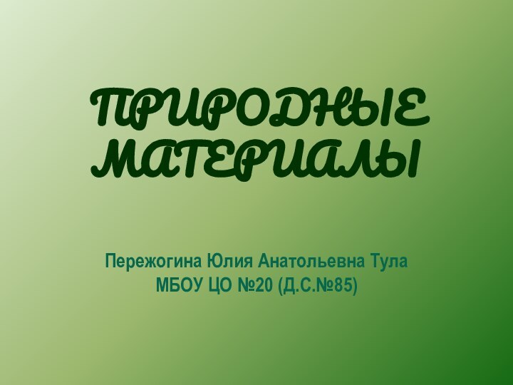 ПРИРОДНЫЕ МАТЕРИАЛЫ Пережогина Юлия Анатольевна Тула МБОУ ЦО №20 (Д.С.№85)