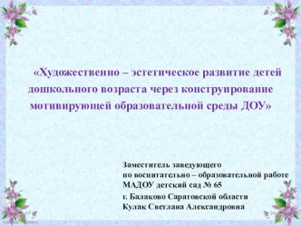 Художественно – эстетическое развитие детей дошкольного возраста через конструирование мотивирующей образовательной среды ДОУ. презентация