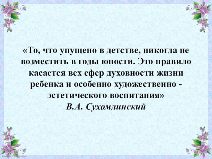 «То, что упущено в детстве, никогда не возместить в годы юности. Это