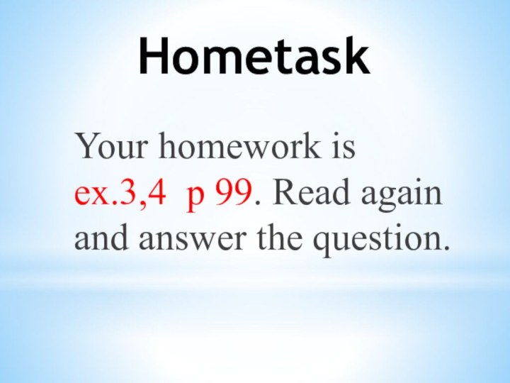 Hometask Your homework is ex.3,4 p 99. Read again and answer the question.