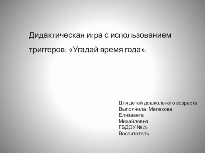 Дидактическая игра с использованием триггеров: «Угадай время года».Для детей дошкольного возраста Выполнила: Малахова ЕлизаветаМихайловнаГБДОУ №25Воспитатель