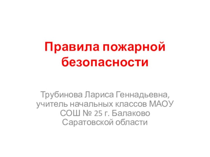 Правила пожарной безопасностиТрубинова Лариса Геннадьевна, учитель начальных классов МАОУ СОШ № 25 г. Балаково Саратовской области