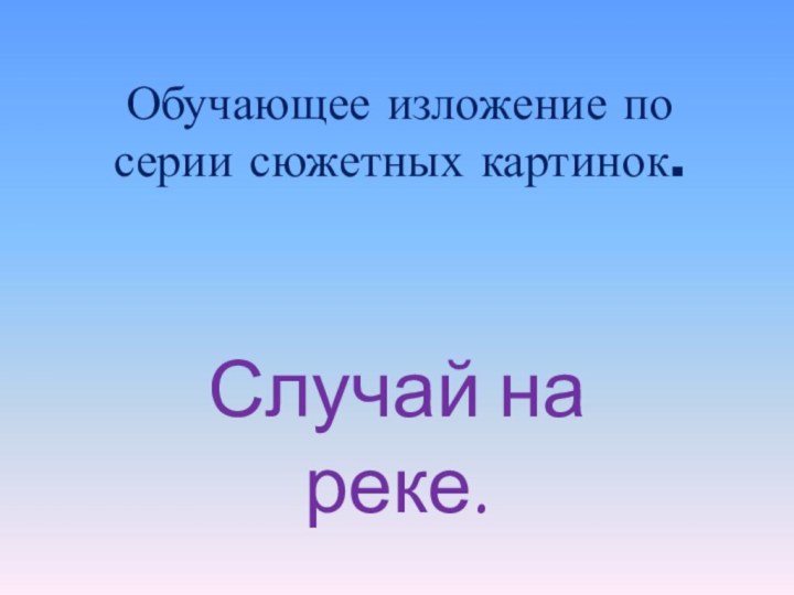 Обучающее изложение по серии сюжетных картинок. Случай на реке.