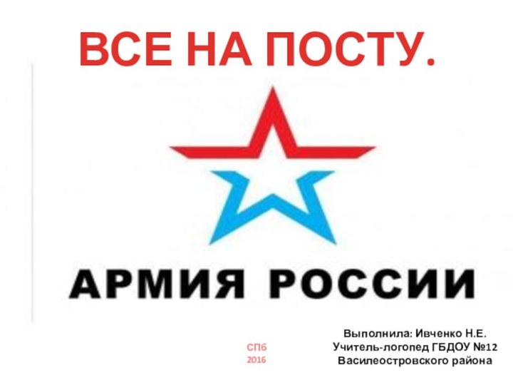 ВСЕ НА ПОСТУ.Выполнила: Ивченко Н.Е.Учитель-логопед ГБДОУ №12Василеостровского районаСПб 2016