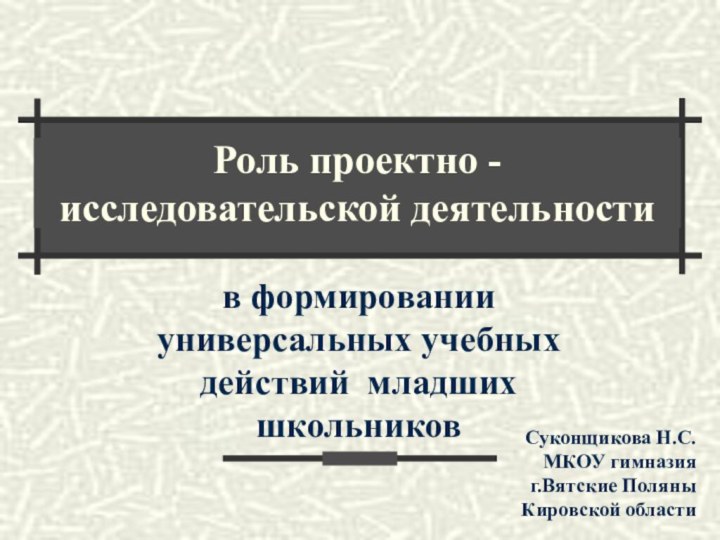 Роль проектно - исследовательской деятельностив формировании универсальных учебных действий младших школьниковСуконщикова Н.С.МКОУ