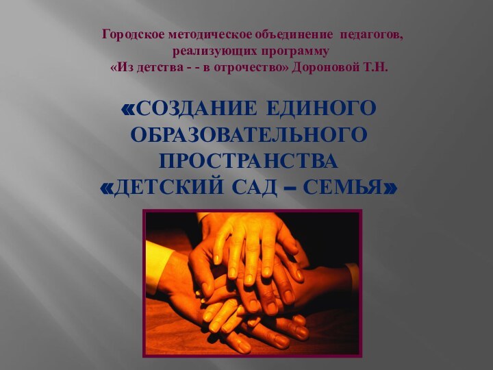 «СОЗДАНИЕ ЕДИНОГО ОБРАЗОВАТЕЛЬНОГО ПРОСТРАНСТВА«ДЕТСКИЙ САД – СЕМЬЯ» Городское методическое объединение педагогов, реализующих