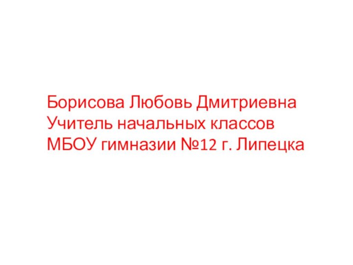 Борисова Любовь ДмитриевнаУчитель начальных классовМБОУ гимназии №12 г. Липецка