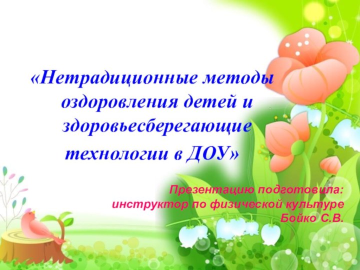 «Нетрадиционные методы оздоровления детей и здоровьесберегающиетехнологии в ДОУ»Презентацию подготовила: инструктор по физической культуреБойко С.В.