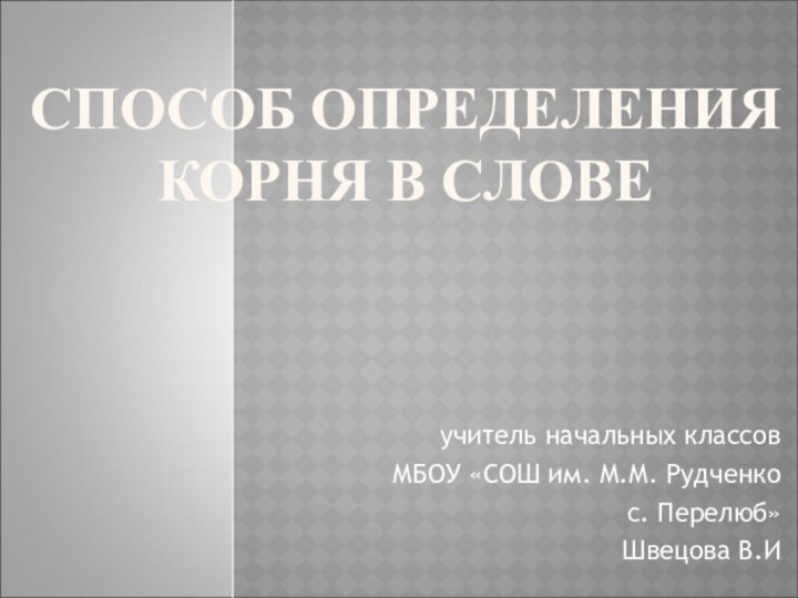 СПОСОБ ОПРЕДЕЛЕНИЯ  КОРНЯ В СЛОВЕучитель начальных классовМБОУ «СОШ им. М.М. Рудченко с. Перелюб»Швецова В.И