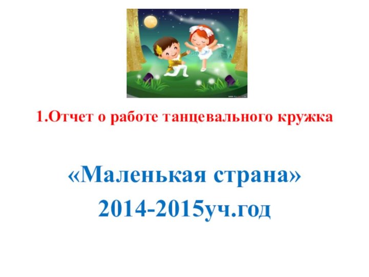 1.Отчет о работе танцевального кружка«Маленькая страна»2014-2015уч.год