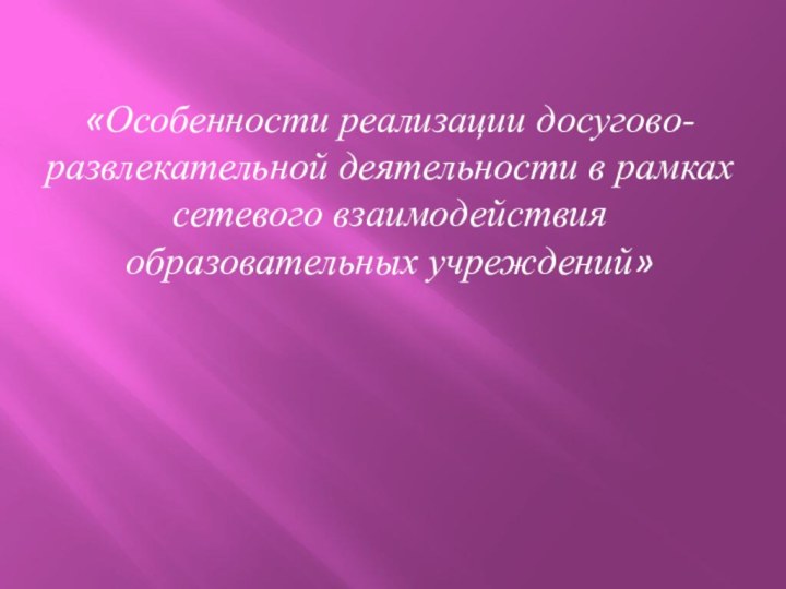 «Особенности реализации досугово-развлекательной деятельности в рамках сетевого взаимодействия образовательных учреждений»