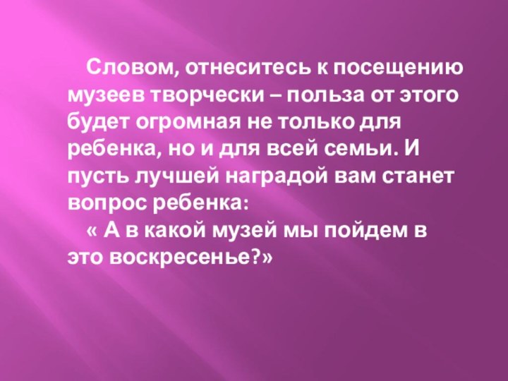 Словом, отнеситесь к посещению музеев творчески – польза от этого будет огромная