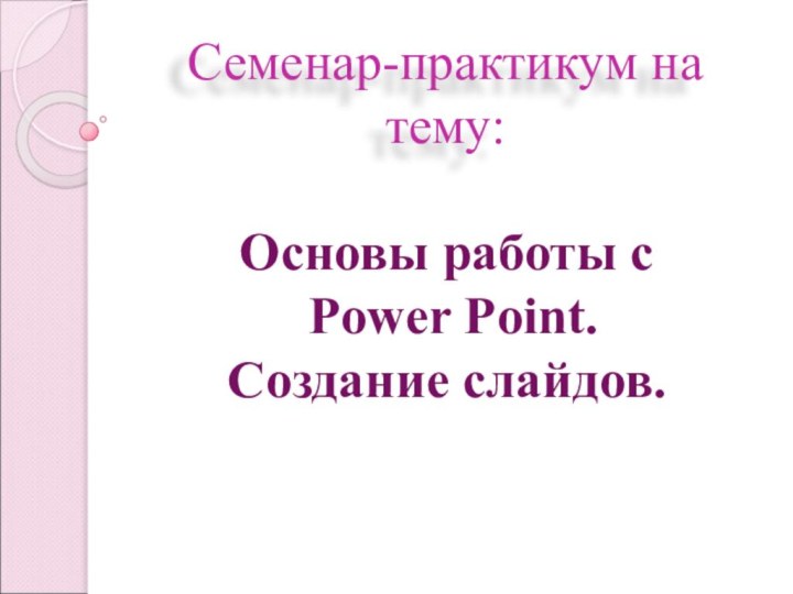 Семенар-практикум на тему:Основы работы с Power Point. Создание слайдов.