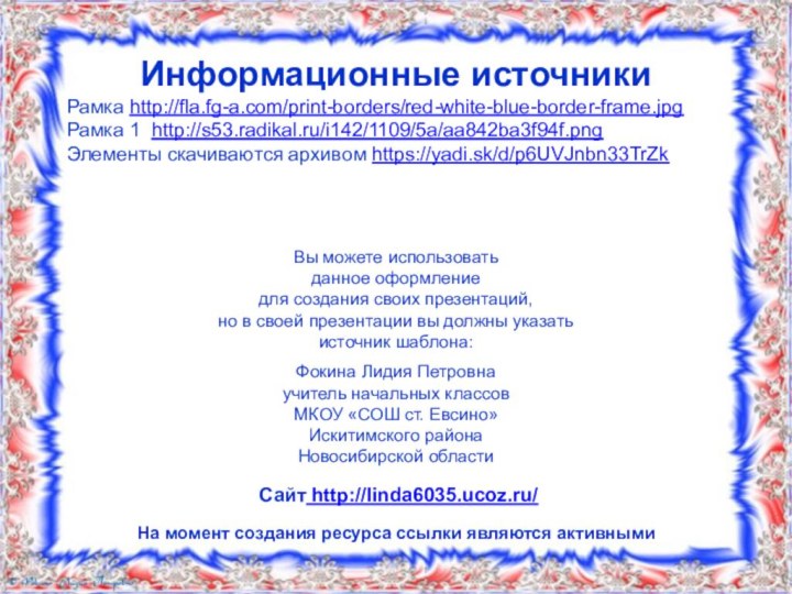 Информационные источникиРамка http://fla.fg-a.com/print-borders/red-white-blue-border-frame.jpg Рамка 1 http://s53.radikal.ru/i142/1109/5a/aa842ba3f94f.png Элементы скачиваются архивом https://yadi.sk/d/p6UVJnbn33TrZk На момент