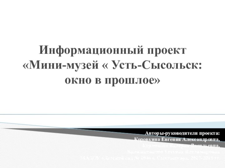 Информационный проект «Мини-музей « Усть-Сысольск: окно в прошлое»Авторы-руководители проекта: Коровкина Евгения Александровна,