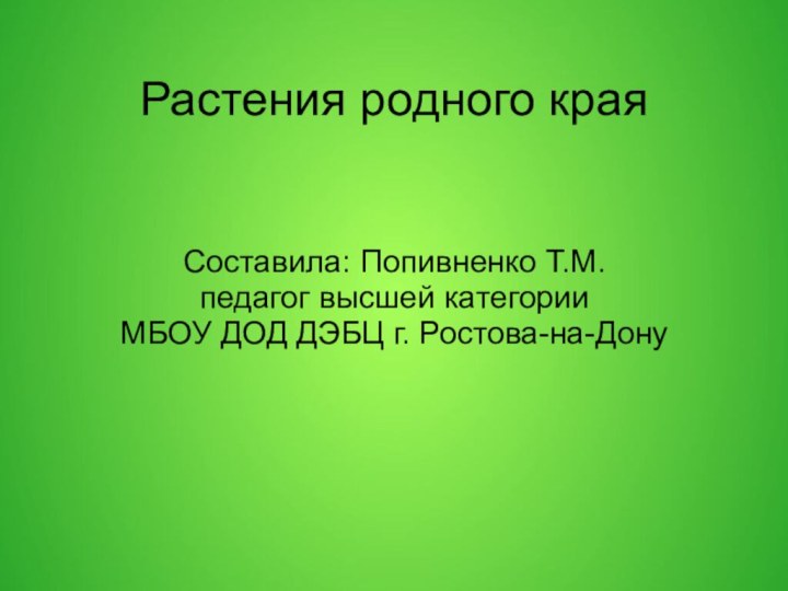 Растения родного края Составила: Попивненко Т.М.педагог высшей категорииМБОУ ДОД ДЭБЦ г. Ростова-на-Дону