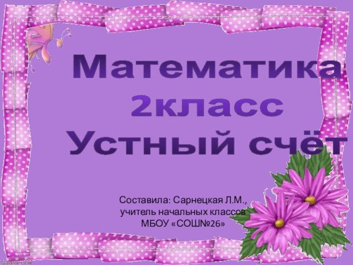 Составила: Сарнецкая Л.М., учитель начальных классов МБОУ «СОШ№26» Математика 2классУстный счёт