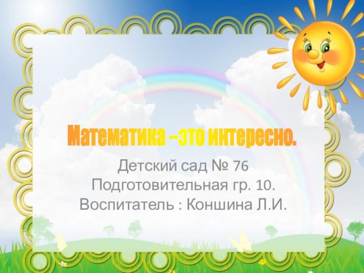 Детский сад № 76 Подготовительная гр. 10. Воспитатель : Коншина Л.И.Математика –это интересно.