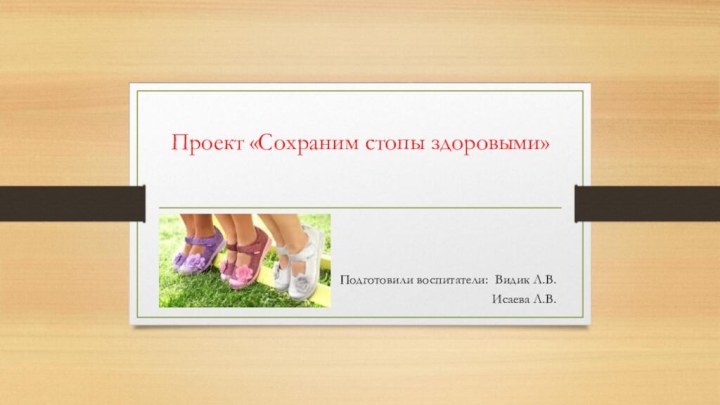 Проект «Сохраним стопы здоровыми» Подготовили воспитатели: Видик Л.В.Исаева Л.В.