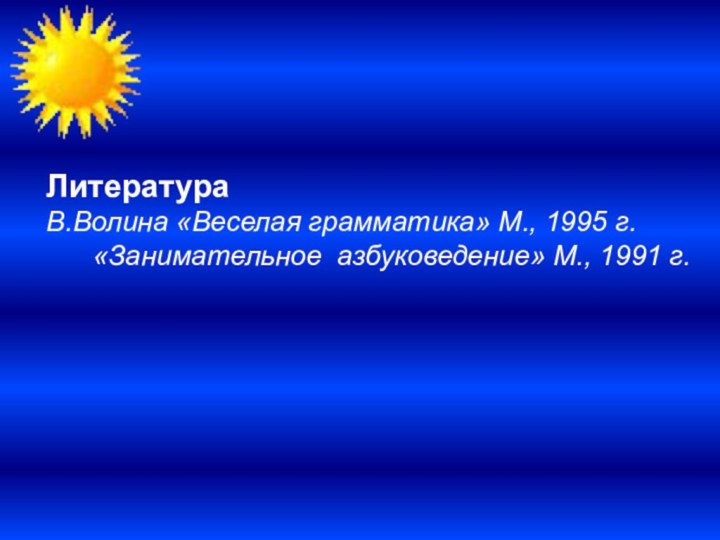 ЛитератураВ.Волина «Веселая грамматика» М., 1995 г.   «Занимательное азбуковедение» М., 1991 г.