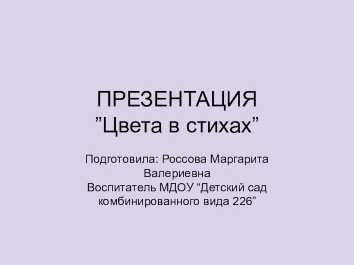 ПРЕЗЕНТАЦИЯ ”Цвета в стихах”Подготовила: Россова Маргарита ВалериевнаВоспитатель МДОУ “Детский сад комбинированного вида 226”