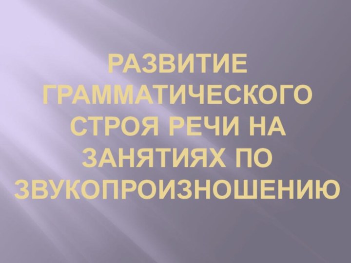 РАЗВИТИЕ ГРАММАТИЧЕСКОГО СТРОЯ РЕЧИ НА ЗАНЯТИЯХ ПО ЗВУКОПРОИЗНОШЕНИЮ