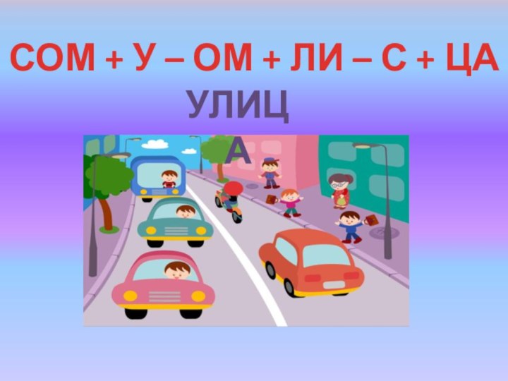 УЛИЦАСОМ + У – ОМ + ЛИ – С + ЦА