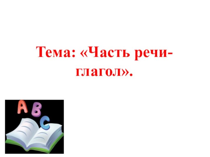 Тема: «Часть речи- глагол».