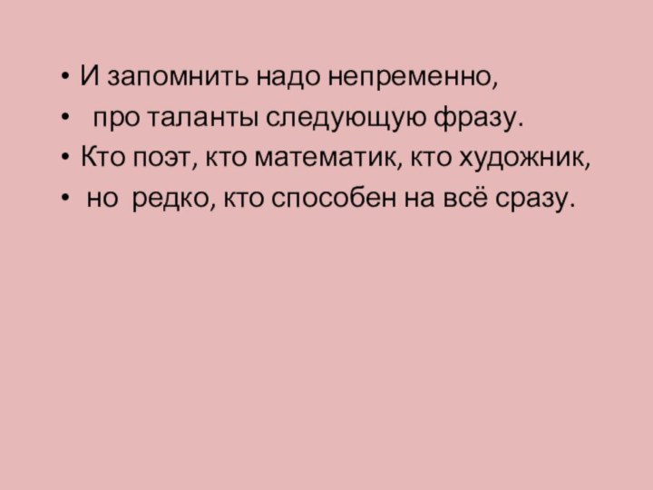 И запомнить надо непременно, про таланты следующую фразу.Кто поэт, кто математик, кто