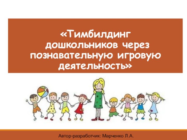 «Тимбилдинг  дошкольников через познавательную игровую деятельность»Автор-разработчик: Марченко Л.А.