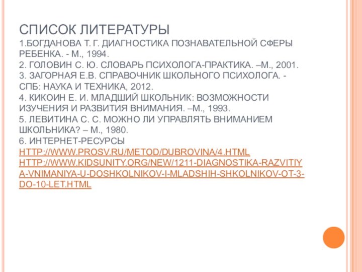 СПИСОК ЛИТЕРАТУРЫ 1.БОГДАНОВА Т. Г. ДИАГНОСТИКА ПОЗНАВАТЕЛЬНОЙ СФЕРЫ РЕБЕНКА. - М., 1994.