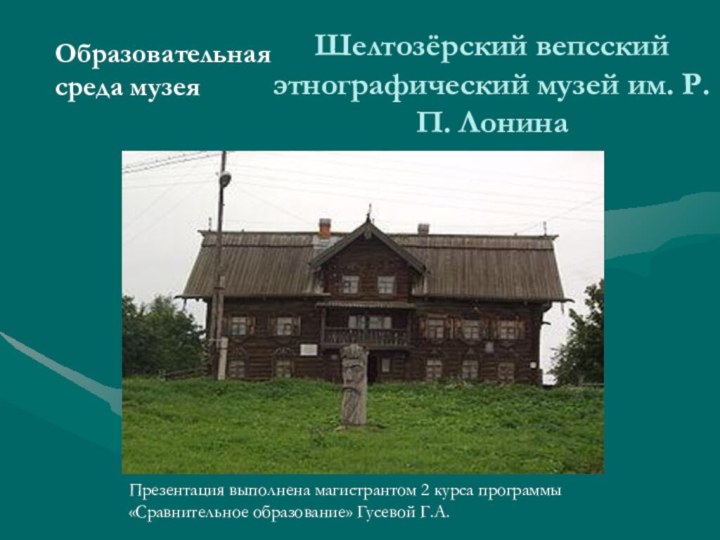 Шелтозёрский вепсский этнографический музей им. Р.П. ЛонинаПрезентация выполнена магистрантом 2 курса программы