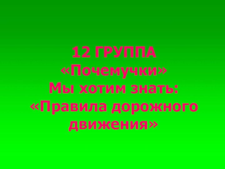 12 ГРУППА«Почемучки»Мы хотим знать: «Правила дорожного движения»12 ГРУППА«Почемучки»Мы хотим знать: «Правила дорожного движения»