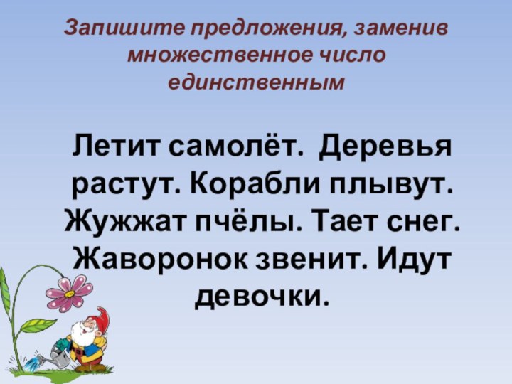 Запишите предложения, заменив множественное число единственнымЛетит самолёт. Деревья растут. Корабли плывут. Жужжат