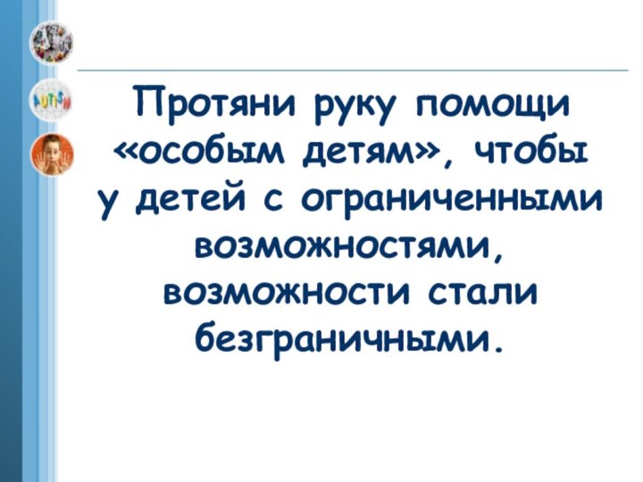 Протяни руку помощи  «особым детям», чтобы  у детей с ограниченными возможностями, возможности стали безграничными.