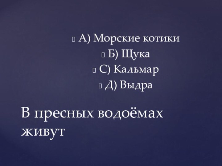 А) Морские котикиБ) ЩукаС) КальмарД) ВыдраВ пресных водоёмах живут