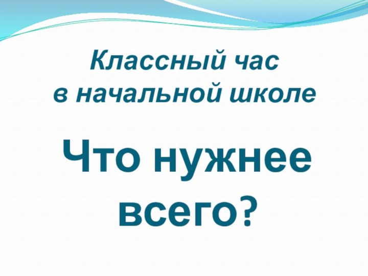 Классный час  в начальной школеЧто нужнее всего?