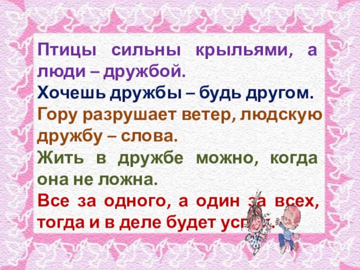 Птицы сильны крыльями, а люди – дружбой.Хочешь дружбы – будь другом.Гору разрушает