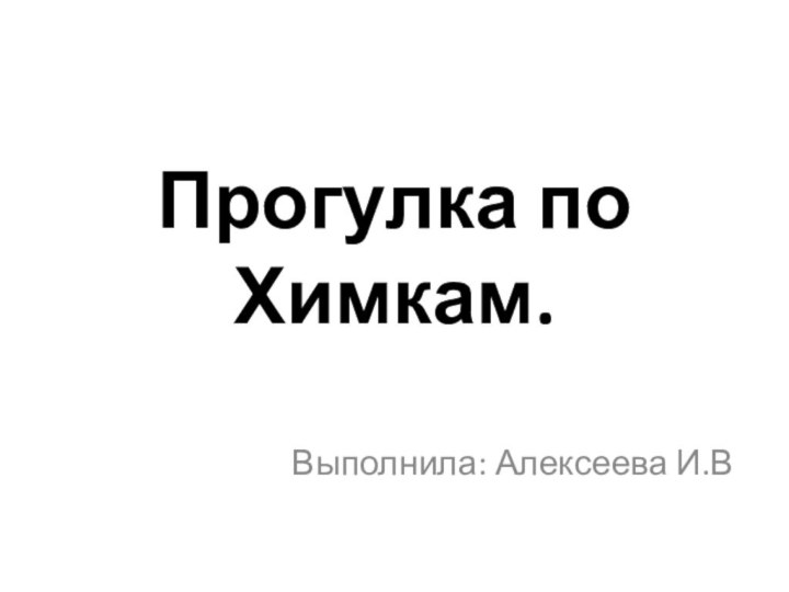 Прогулка по Химкам.Выполнила: Алексеева И.В