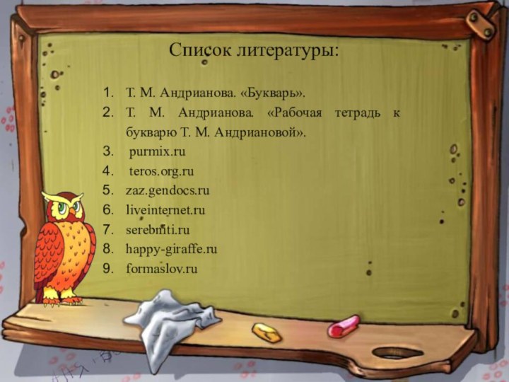 Список литературы: Т. М. Андрианова. «Букварь».Т. М. Андрианова. «Рабочая тетрадь к букварю Т. М. Андриановой». purmix.ru teros.org.ruzaz.gendocs.ruliveinternet.ruserebniti.ruhappy-giraffe.ruformaslov.ru