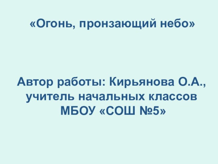 «Огонь, пронзающий небо»  Автор работы: Кирьянова О.А., учитель начальных классов