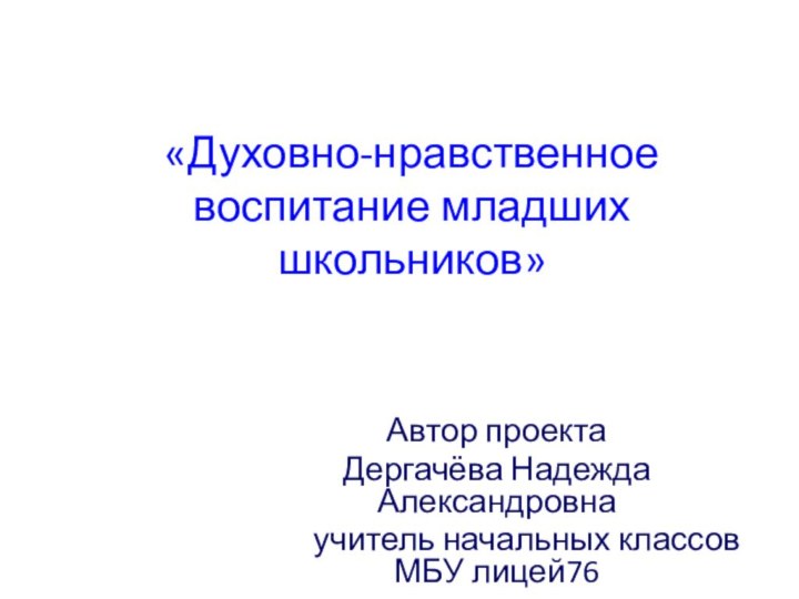 «Духовно-нравственное воспитание младших школьников»Автор проектаДергачёва Надежда Александровна    учитель начальных